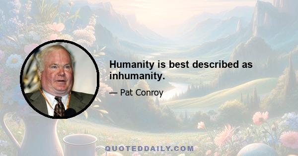 Humanity is best described as inhumanity.