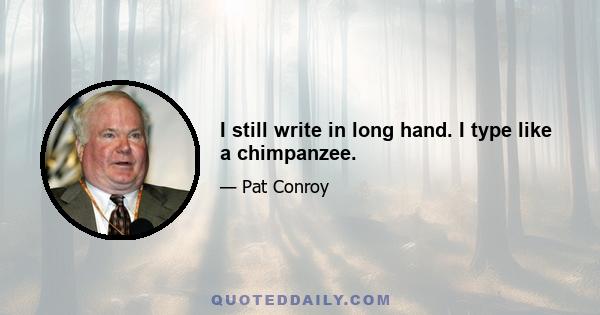 I still write in long hand. I type like a chimpanzee.