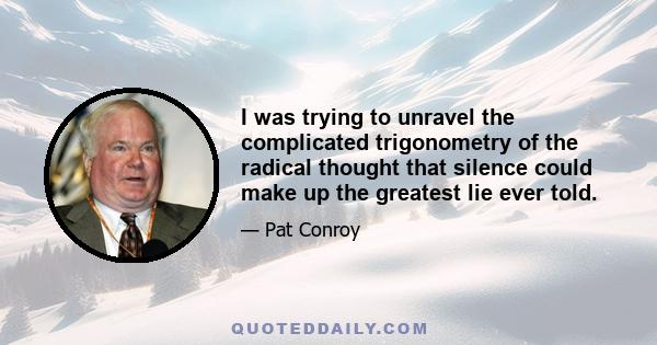 I was trying to unravel the complicated trigonometry of the radical thought that silence could make up the greatest lie ever told.