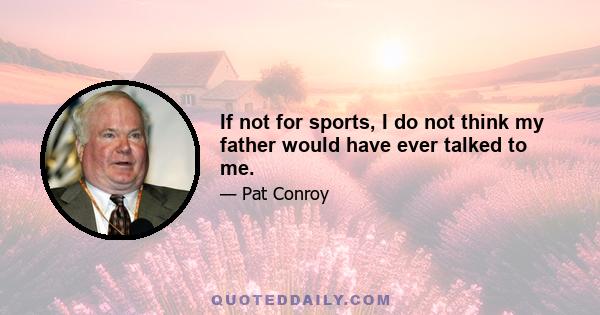 If not for sports, I do not think my father would have ever talked to me.