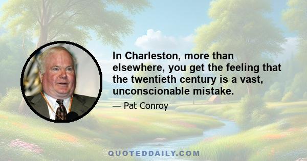 In Charleston, more than elsewhere, you get the feeling that the twentieth century is a vast, unconscionable mistake.