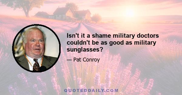 Isn't it a shame military doctors couldn't be as good as military sunglasses?