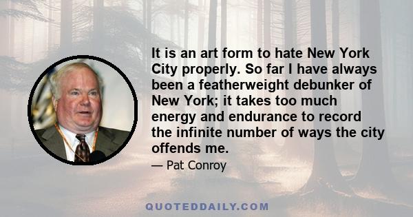 It is an art form to hate New York City properly. So far I have always been a featherweight debunker of New York; it takes too much energy and endurance to record the infinite number of ways the city offends me.