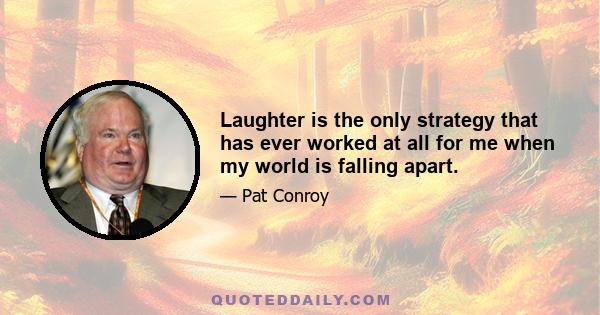 Laughter is the only strategy that has ever worked at all for me when my world is falling apart.