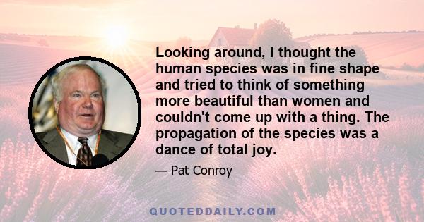 Looking around, I thought the human species was in fine shape and tried to think of something more beautiful than women and couldn't come up with a thing. The propagation of the species was a dance of total joy.