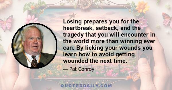 Losing prepares you for the heartbreak, setback, and the tragedy that you will encounter in the world more than winning ever can. By licking your wounds you learn how to avoid getting wounded the next time.