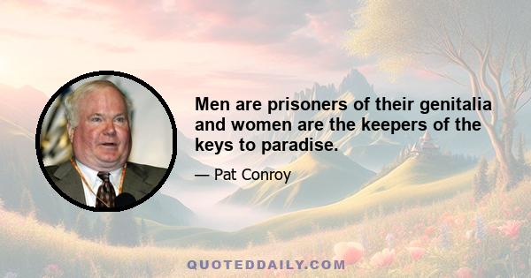 Men are prisoners of their genitalia and women are the keepers of the keys to paradise.