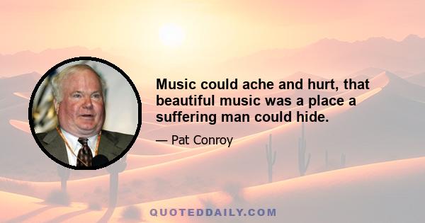 Music could ache and hurt, that beautiful music was a place a suffering man could hide.