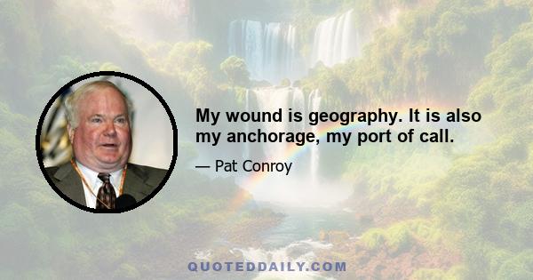 My wound is geography. It is also my anchorage, my port of call.