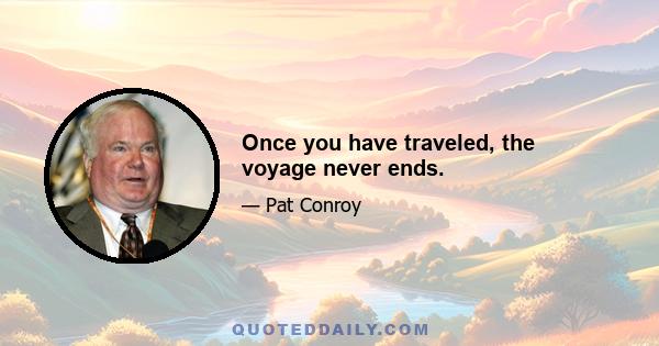 Once you have traveled, the voyage never ends.