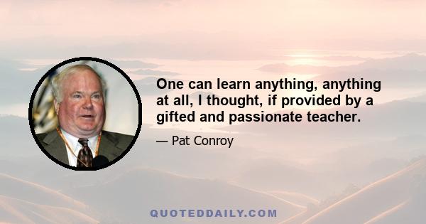 One can learn anything, anything at all, I thought, if provided by a gifted and passionate teacher.