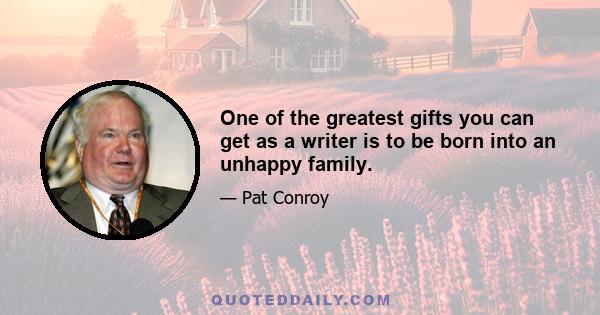 One of the greatest gifts you can get as a writer is to be born into an unhappy family.