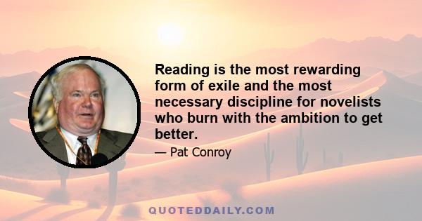 Reading is the most rewarding form of exile and the most necessary discipline for novelists who burn with the ambition to get better.