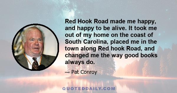 Red Hook Road made me happy, and happy to be alive. It took me out of my home on the coast of South Carolina, placed me in the town along Red hook Road, and changed me the way good books always do.