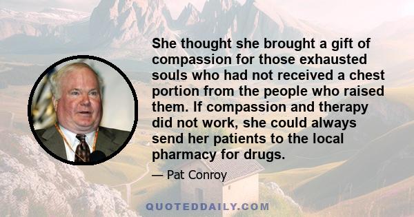 She thought she brought a gift of compassion for those exhausted souls who had not received a chest portion from the people who raised them. If compassion and therapy did not work, she could always send her patients to