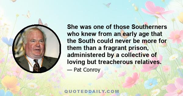 She was one of those Southerners who knew from an early age that the South could never be more for them than a fragrant prison, administered by a collective of loving but treacherous relatives.