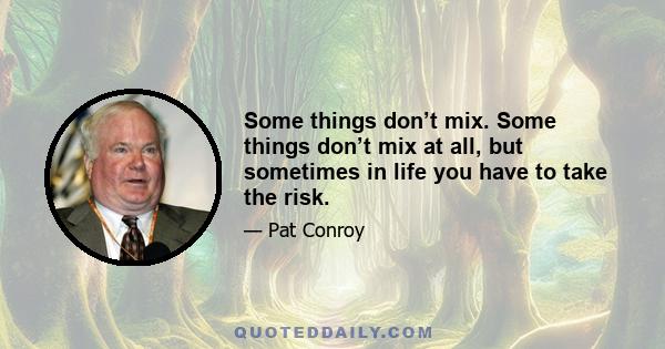 Some things don’t mix. Some things don’t mix at all, but sometimes in life you have to take the risk.