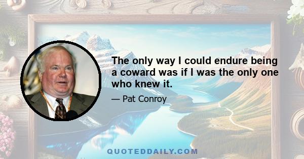 The only way I could endure being a coward was if I was the only one who knew it.