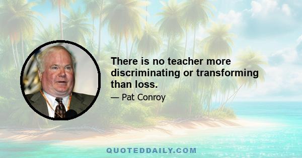 There is no teacher more discriminating or transforming than loss.