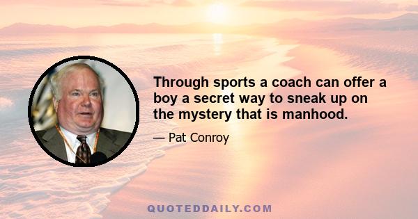 Through sports a coach can offer a boy a secret way to sneak up on the mystery that is manhood.