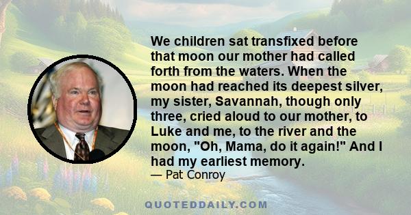 We children sat transfixed before that moon our mother had called forth from the waters. When the moon had reached its deepest silver, my sister, Savannah, though only three, cried aloud to our mother, to Luke and me,