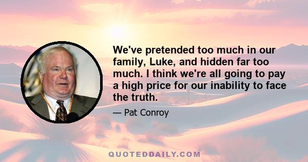 We've pretended too much in our family, Luke, and hidden far too much. I think we're all going to pay a high price for our inability to face the truth.