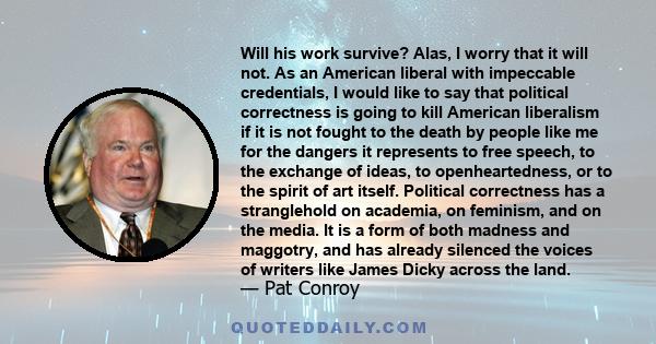 Will his work survive? Alas, I worry that it will not. As an American liberal with impeccable credentials, I would like to say that political correctness is going to kill American liberalism if it is not fought to the