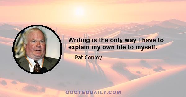 Writing is the only way I have to explain my own life to myself.