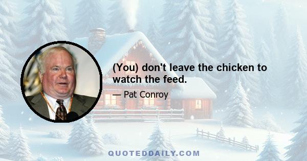 (You) don't leave the chicken to watch the feed.