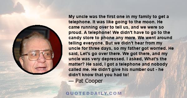 My uncle was the first one in my family to get a telephone. It was like going to the moon. He came running over to tell us, and we were so proud. A telephone! We didn't have to go to the candy store to phone any more.