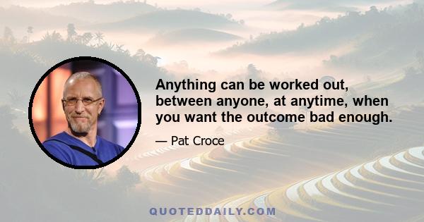 Anything can be worked out, between anyone, at anytime, when you want the outcome bad enough.