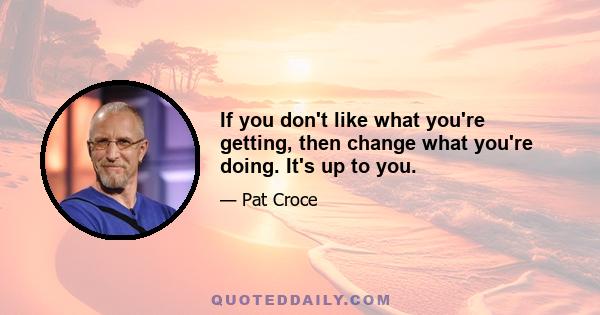 If you don't like what you're getting, then change what you're doing. It's up to you.