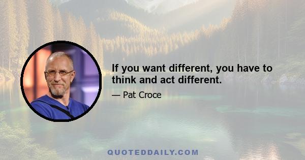 If you want different, you have to think and act different.