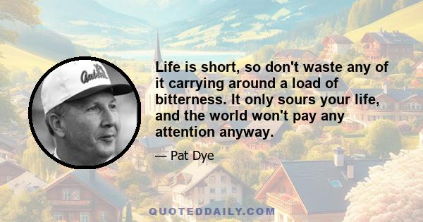 Life is short, so don't waste any of it carrying around a load of bitterness. It only sours your life, and the world won't pay any attention anyway.