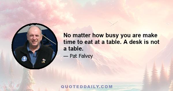 No matter how busy you are make time to eat at a table. A desk is not a table.