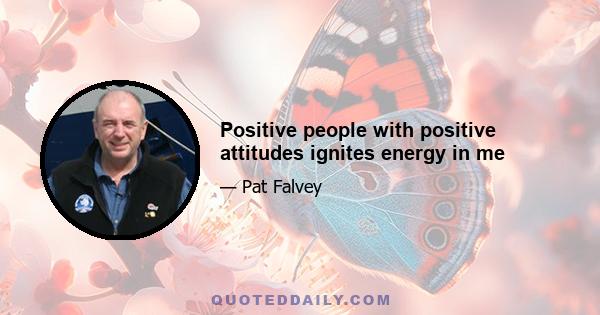 Positive people with positive attitudes ignites energy in me