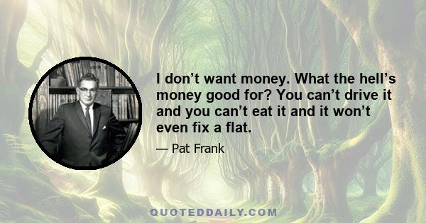 I don’t want money. What the hell’s money good for? You can’t drive it and you can’t eat it and it won’t even fix a flat.