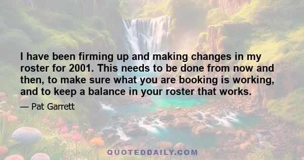 I have been firming up and making changes in my roster for 2001. This needs to be done from now and then, to make sure what you are booking is working, and to keep a balance in your roster that works.