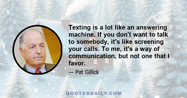 Texting is a lot like an answering machine. If you don't want to talk to somebody, it's like screening your calls. To me, it's a way of communication, but not one that I favor.