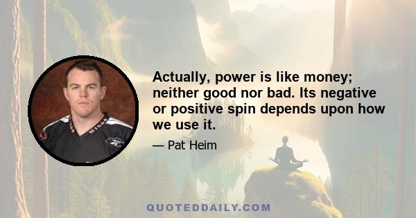 Actually, power is like money; neither good nor bad. Its negative or positive spin depends upon how we use it.