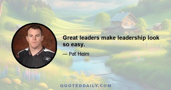 Great leaders make leadership look so easy.