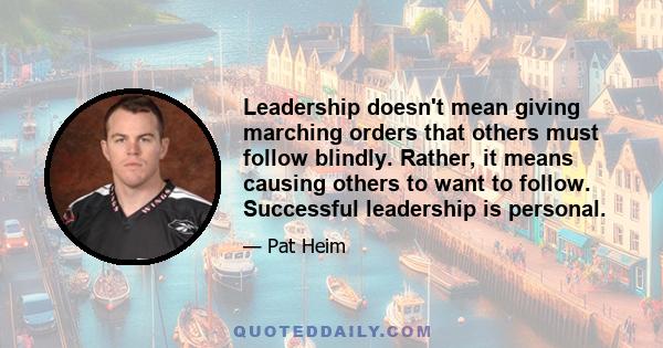 Leadership doesn't mean giving marching orders that others must follow blindly. Rather, it means causing others to want to follow. Successful leadership is personal.