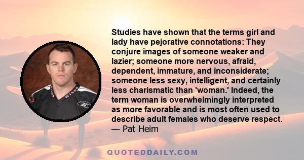 Studies have shown that the terms girl and lady have pejorative connotations: They conjure images of someone weaker and lazier; someone more nervous, afraid, dependent, immature, and inconsiderate; someone less sexy,