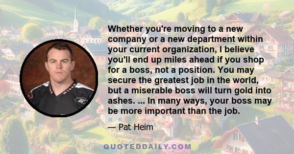 Whether you're moving to a new company or a new department within your current organization, I believe you'll end up miles ahead if you shop for a boss, not a position. You may secure the greatest job in the world, but