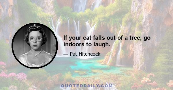 If your cat falls out of a tree, go indoors to laugh.