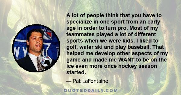 A lot of people think that you have to specialize in one sport from an early age in order to turn pro. Most of my teammates played a lot of different sports when we were kids. I liked to golf, water ski and play