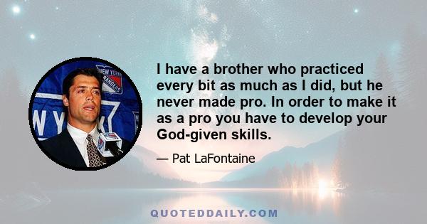 I have a brother who practiced every bit as much as I did, but he never made pro. In order to make it as a pro you have to develop your God-given skills.