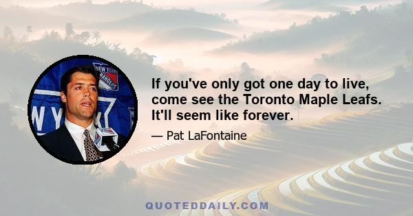 If you've only got one day to live, come see the Toronto Maple Leafs. It'll seem like forever.