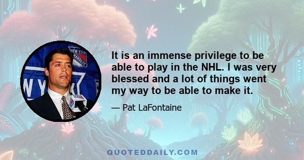 It is an immense privilege to be able to play in the NHL. I was very blessed and a lot of things went my way to be able to make it.