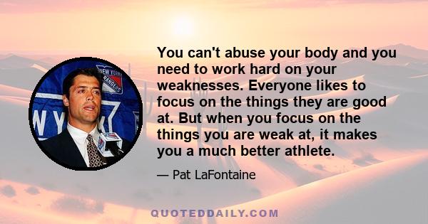 You can't abuse your body and you need to work hard on your weaknesses. Everyone likes to focus on the things they are good at. But when you focus on the things you are weak at, it makes you a much better athlete.